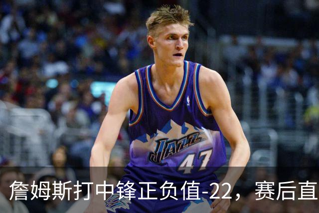 詹姆斯打中锋正负值-22，赛后直言：我们那边有个MVP
